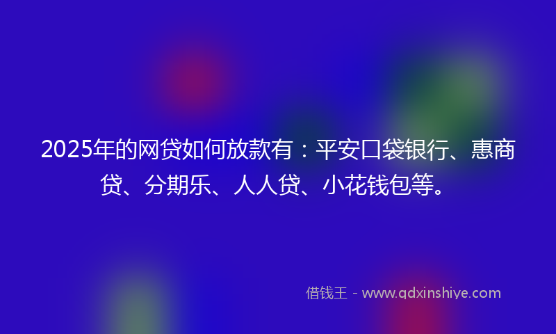 2025年的网贷如何放款有：平安口袋银行、惠商贷、分期乐、人人贷、小花钱包等。