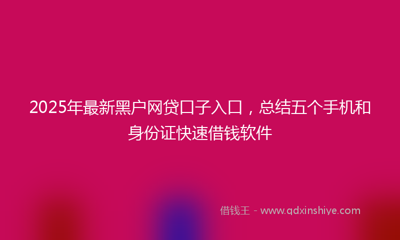 2025年最新黑户网贷口子入口，总结五个手机和身份证快速借钱软件