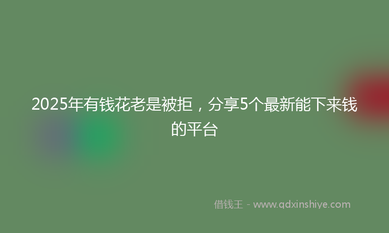 2025年有钱花老是被拒，分享5个最新能下来钱的平台