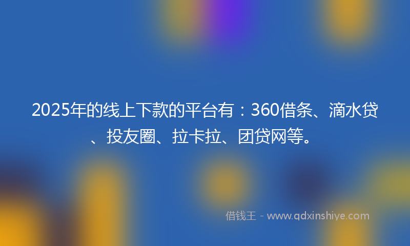2025年的线上下款的平台有：360借条、滴水贷、投友圈、拉卡拉、团贷网等。