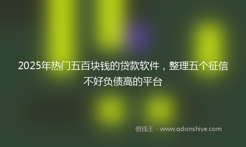 2025年热门五百块钱的贷款软件，整理五个征信不好负债高的平台
