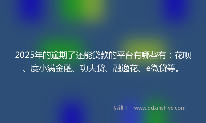 2025年的逾期了还能贷款的平台有哪些有：花呗、度小满金融、功夫贷、融逸花、e微贷等。