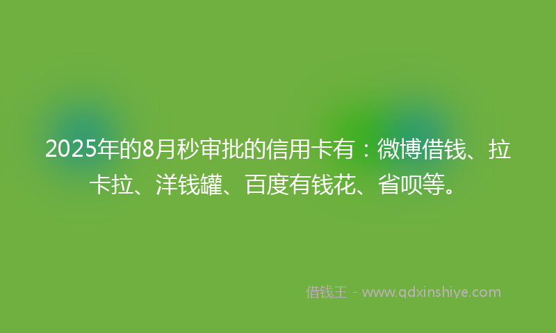 2025年的8月秒审批的信用卡有：微博借钱、拉卡拉、洋钱罐、百度有钱花、省呗等。