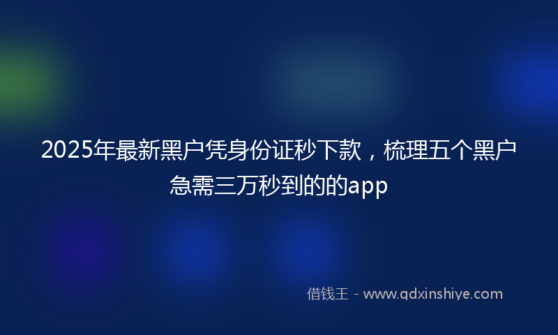 2025年最新黑户凭身份证秒下款,梳理五个黑户急需三万秒到的的app