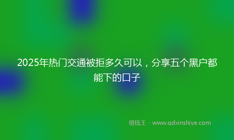 2025年热门交通被拒多久可以，分享五个黑户都能下的口子