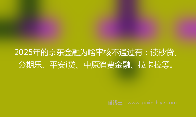 2025年的京东金融为啥审核不通过有：读秒贷、分期乐、平安i贷、中原消费金融、拉卡拉等。
