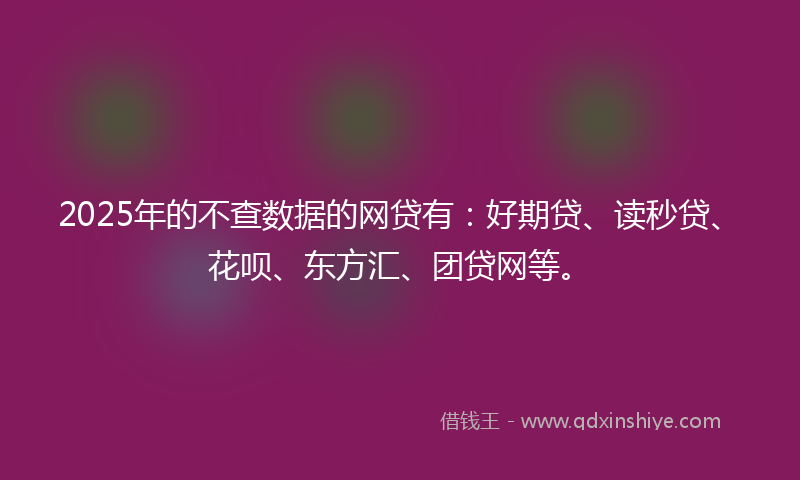 2025年的不查数据的网贷有：好期贷、读秒贷、花呗、东方汇、团贷网等。