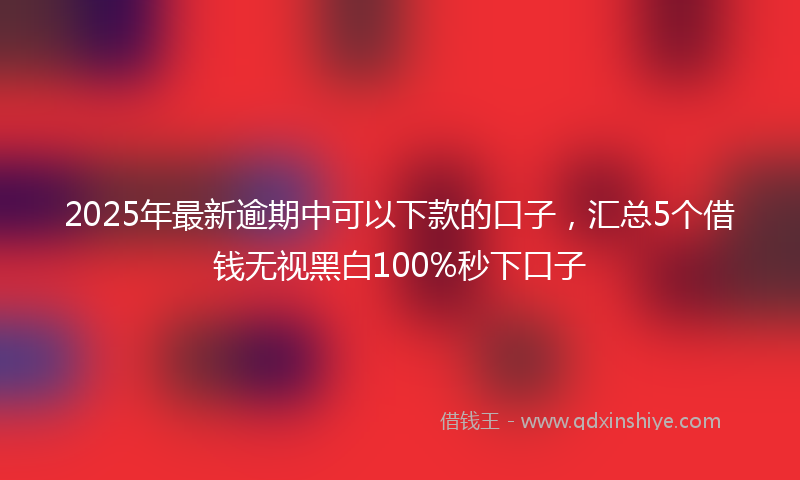 2025年最新逾期中可以下款的口子，汇总5个借钱无视黑白100%秒下口子