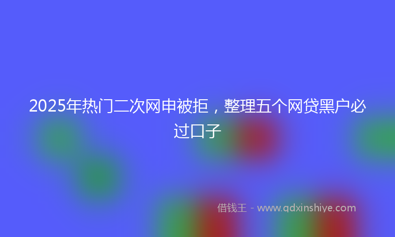 2025年热门二次网申被拒，整理五个网贷黑户必过口子