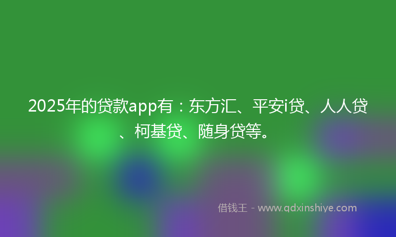 2025年的贷款app有：东方汇、平安i贷、人人贷、柯基贷、随身贷等。