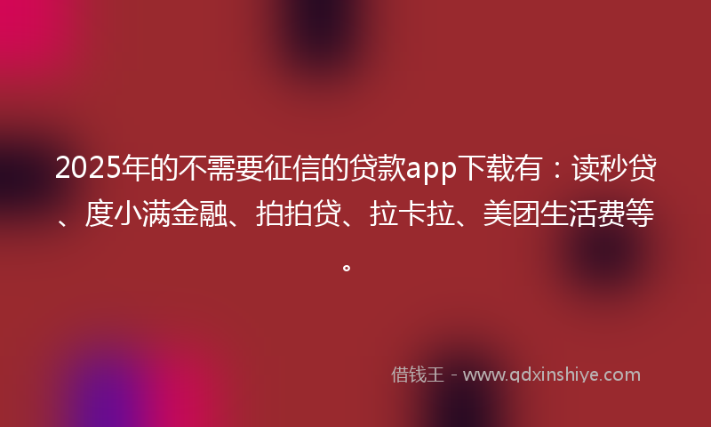 2025年的不需要征信的贷款app下载有：读秒贷、度小满金融、拍拍贷、拉卡拉、美团生活费等。