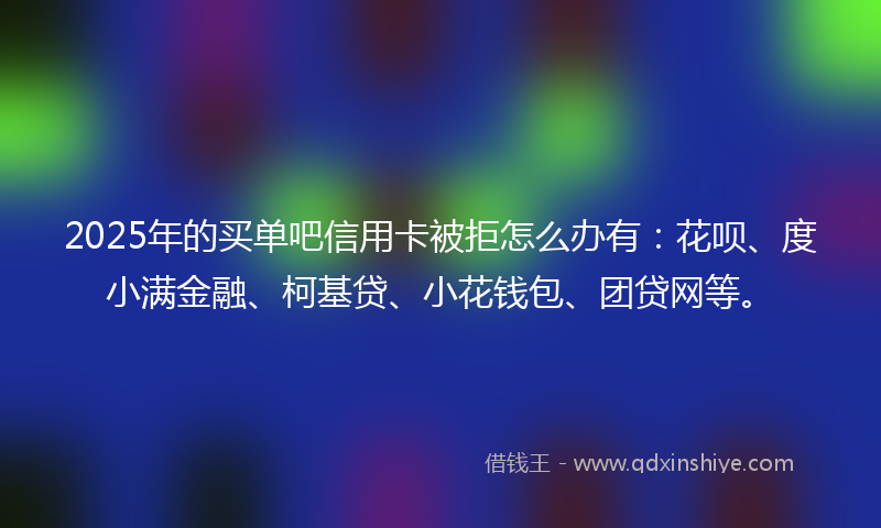 2025年的买单吧信用卡被拒怎么办有：花呗、度小满金融、柯基贷、小花钱包、团贷网等。