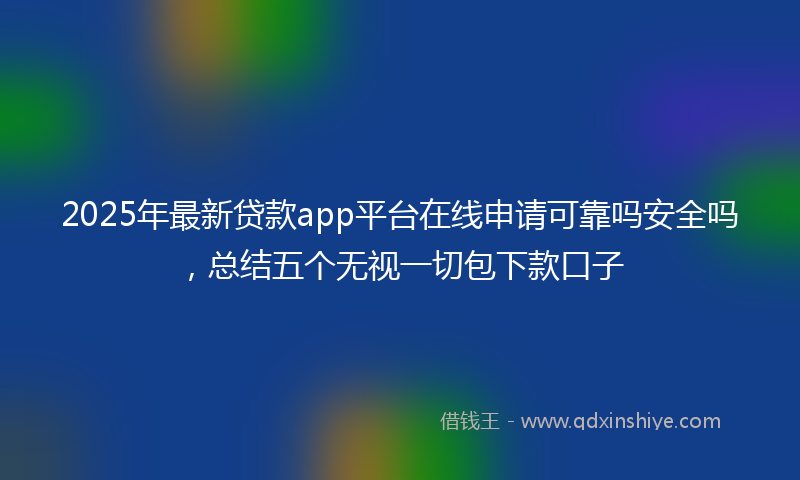 2025年最新贷款app平台在线申请可靠吗安全吗，总结五个无视一切包下款口子