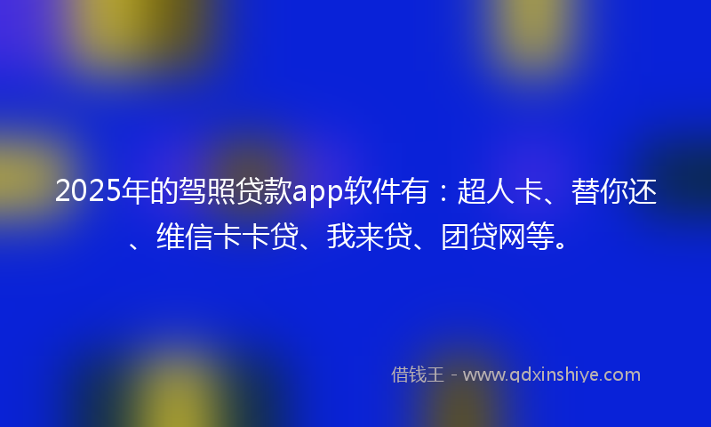 2025年的驾照贷款app软件有：超人卡、替你还、维信卡卡贷、我来贷、团贷网等。