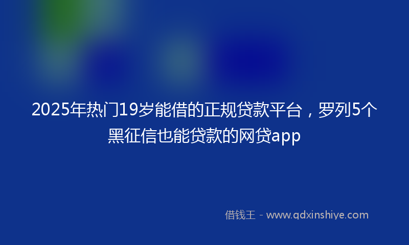 2025年热门19岁能借的正规贷款平台，罗列5个黑征信也能贷款的网贷app