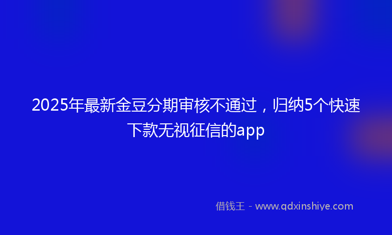 2025年最新金豆分期审核不通过，归纳5个快速下款无视征信的app