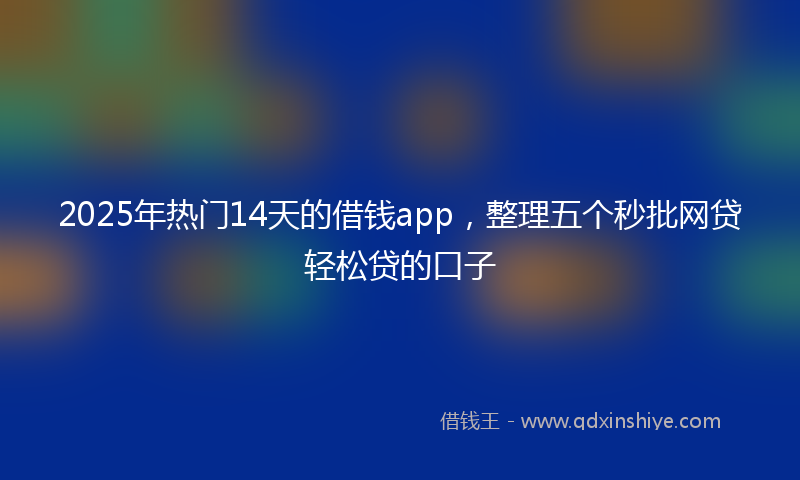 2025年热门14天的借钱app，整理五个秒批网贷轻松贷的口子