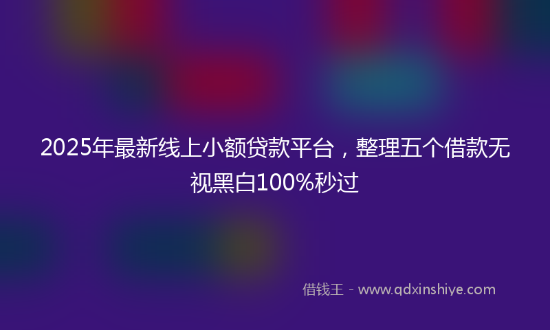 2025年最新线上小额贷款平台，整理五个借款无视黑白100%秒过
