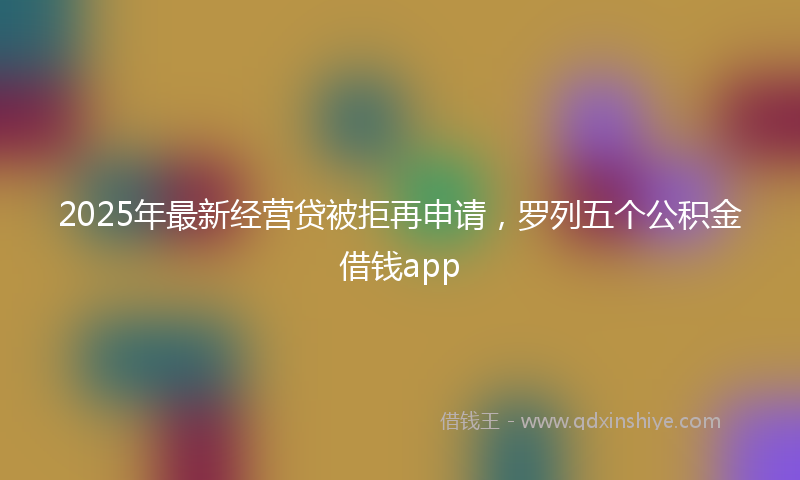 2025年最新经营贷被拒再申请，罗列五个公积金借钱app