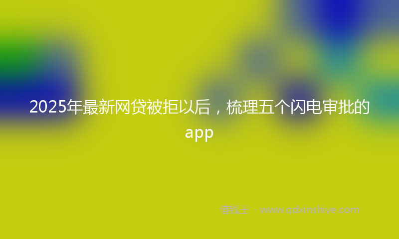 2025年最新网贷被拒以后，梳理五个闪电审批的app