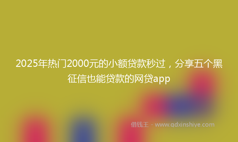 2025年热门2000元的小额贷款秒过，分享五个黑征信也能贷款的网贷app