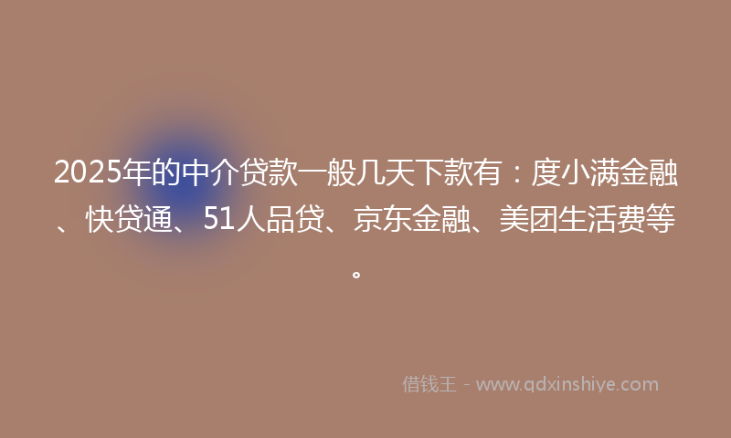 2025年的中介贷款一般几天下款有：度小满金融、快贷通、51人品贷、京东金融、美团生活费等。