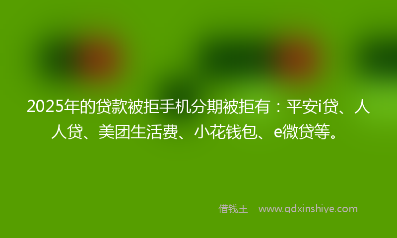 2025年的贷款被拒手机分期被拒有：平安i贷、人人贷、美团生活费、小花钱包、e微贷等。
