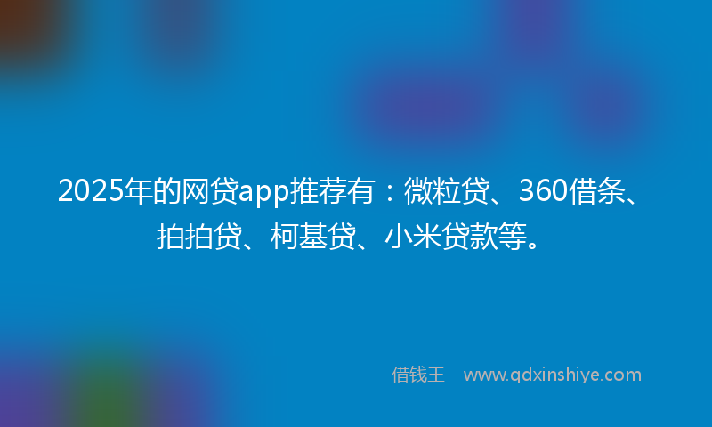 2025年的网贷app推荐有：微粒贷、360借条、拍拍贷、柯基贷、小米贷款等。