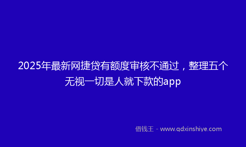 2025年最新网捷贷有额度审核不通过，整理五个无视一切是人就下款的app