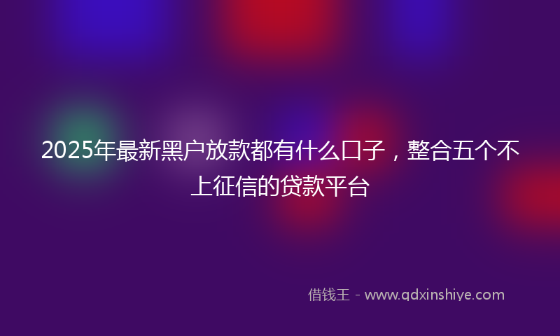 2025年最新黑户放款都有什么口子，整合五个不上征信的贷款平台