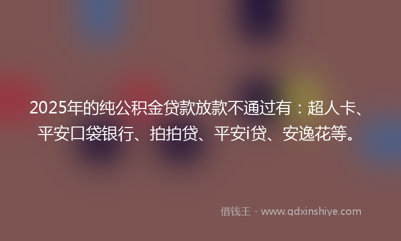 2025年的纯公积金贷款放款不通过有：超人卡、平安口袋银行、拍拍贷、平安i贷、安逸花等。