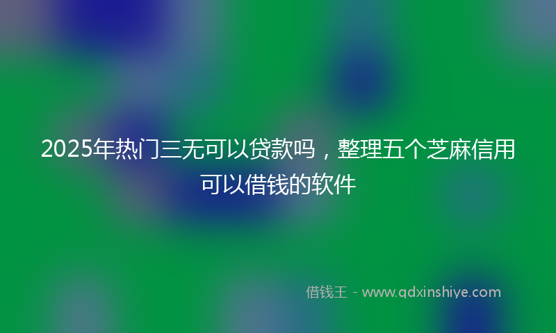 2025年热门三无可以贷款吗，整理五个芝麻信用可以借钱的软件