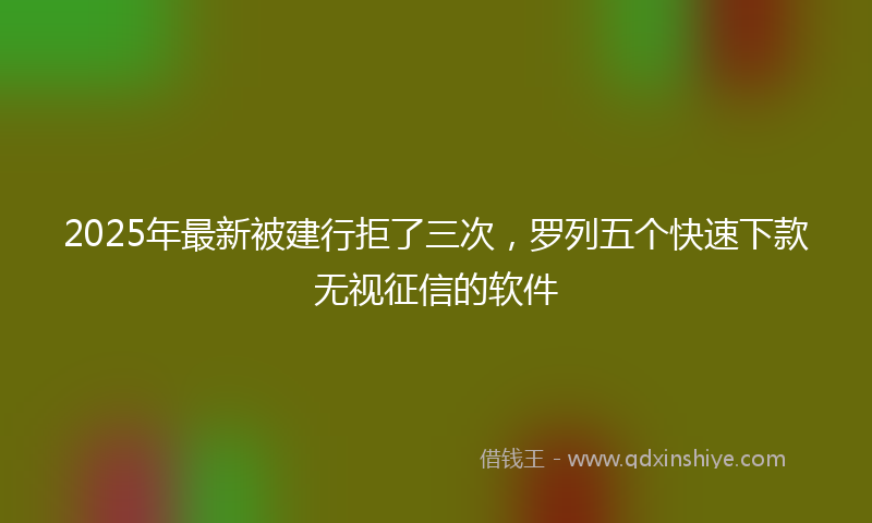 2025年最新被建行拒了三次，罗列五个快速下款无视征信的软件