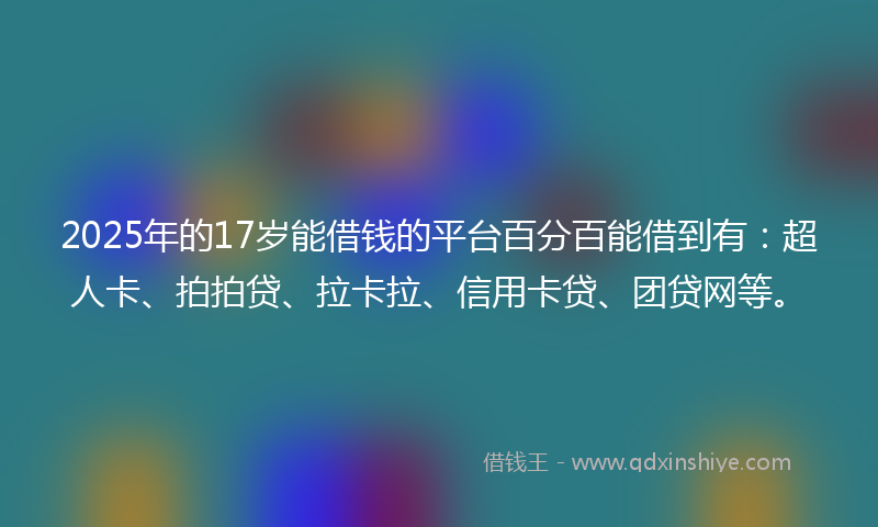 2025年的17岁能借钱的平台百分百能借到有：超人卡、拍拍贷、拉卡拉、信用卡贷、团贷网等。