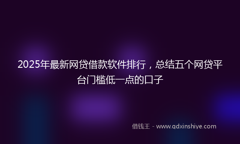 2025年最新网贷借款软件排行，总结五个网贷平台门槛低一点的口子