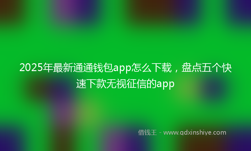2025年最新通通钱包app怎么下载，盘点五个快速下款无视征信的app