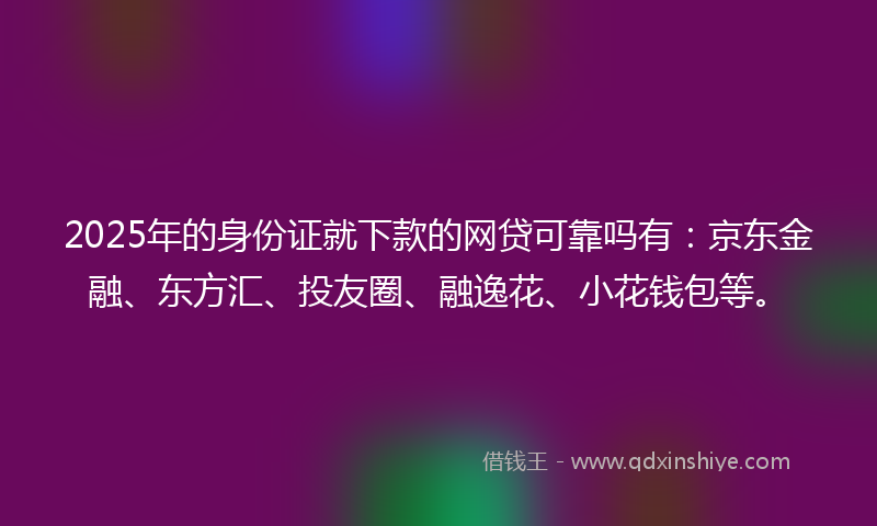2025年的身份证就下款的网贷可靠吗有：京东金融、东方汇、投友圈、融逸花、小花钱包等。