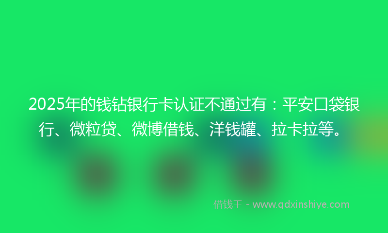 2025年的钱钻银行卡认证不通过有：平安口袋银行、微粒贷、微博借钱、洋钱罐、拉卡拉等。