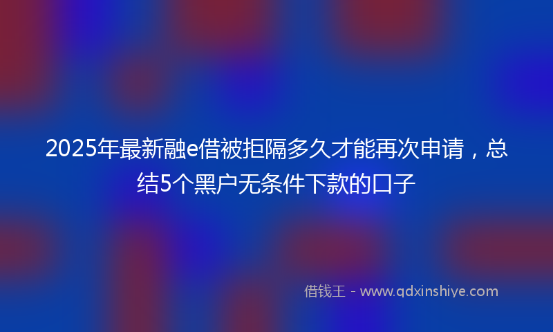 2025年最新融e借被拒隔多久才能再次申请，总结5个黑户无条件下款的口子
