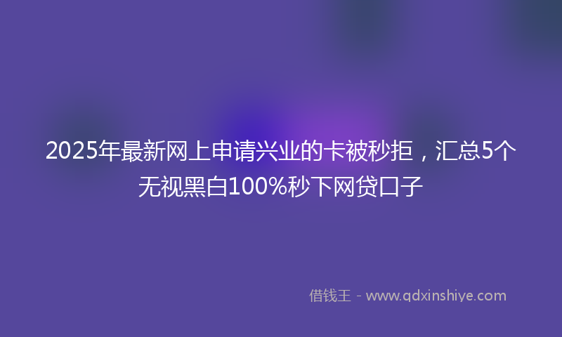 2025年最新网上申请兴业的卡被秒拒，汇总5个无视黑白100%秒下网贷口子
