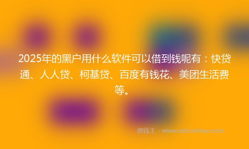 2025年的黑户用什么软件可以借到钱呢有：快贷通、人人贷、柯基贷、百度有钱花、美团生活费等。