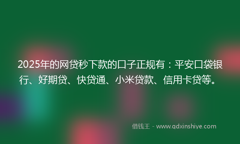 2025年的网贷秒下款的口子正规有：平安口袋银行、好期贷、快贷通、小米贷款、信用卡贷等。