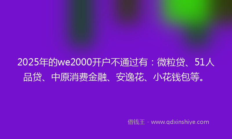 2025年的we2000开户不通过有：微粒贷、51人品贷、中原消费金融、安逸花、小花钱包等。