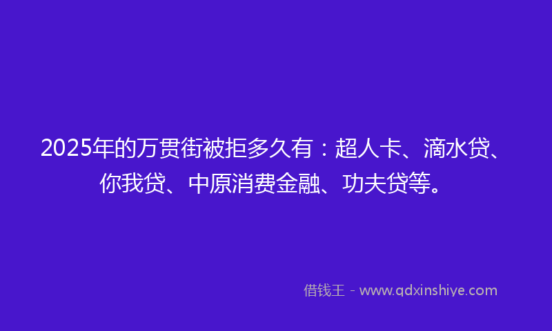 2025年的万贯街被拒多久有：超人卡、滴水贷、你我贷、中原消费金融、功夫贷等。