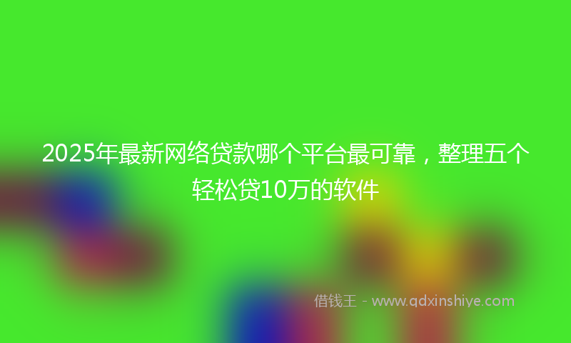 2025年最新网络贷款哪个平台最可靠，整理五个轻松贷10万的软件