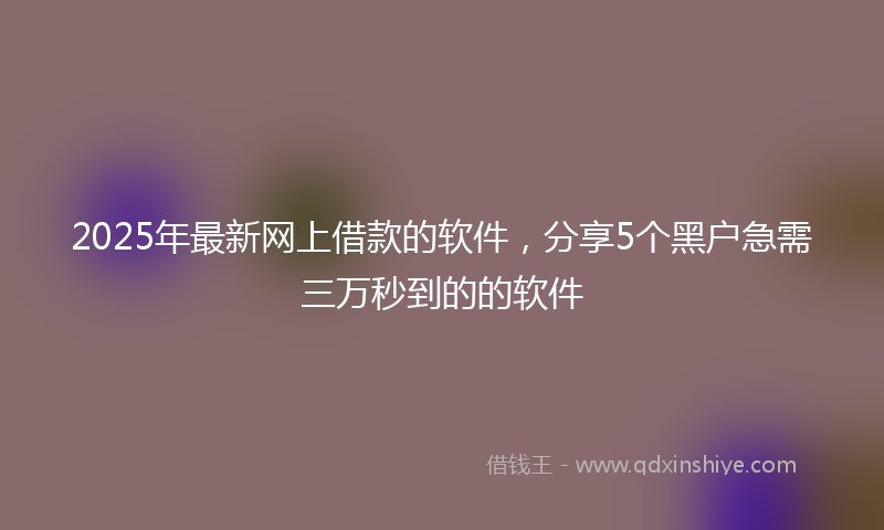 2025年最新网上借款的软件，分享5个黑户急需三万秒到的的软件