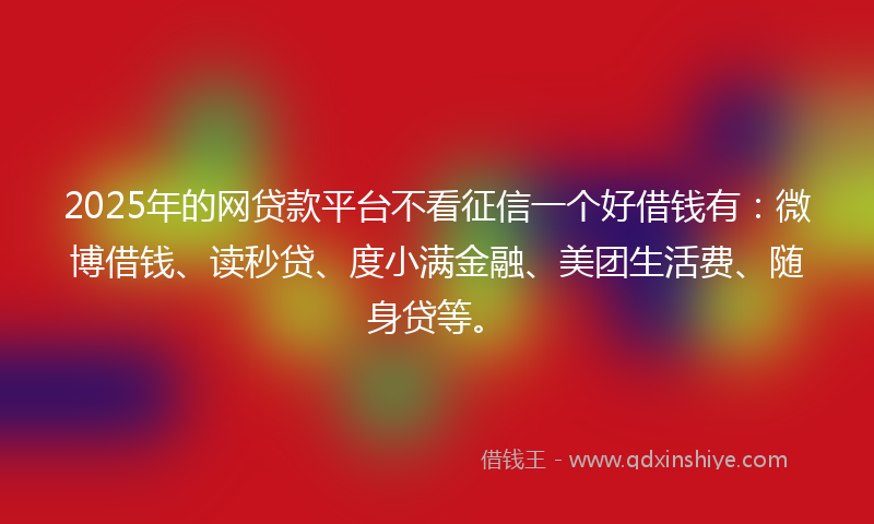 2025年的网贷款平台不看征信一个好借钱有：微博借钱、读秒贷、度小满金融、美团生活费、随身贷等。