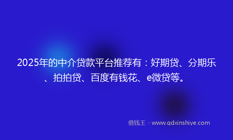 2025年的中介贷款平台推荐有：好期贷、分期乐、拍拍贷、百度有钱花、e微贷等。