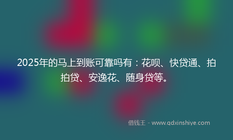 2025年的马上到账可靠吗有:花呗、快贷通、拍拍贷、安逸花、随身贷等。