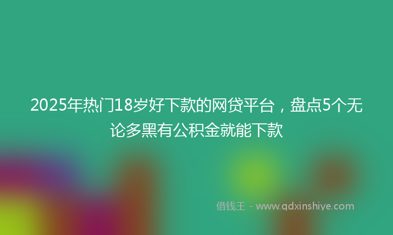 2025年热门18岁好下款的网贷平台，盘点5个无论多黑有公积金就能下款